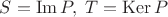 $S=\operatorname{Im}P,\; T=\operatorname{Ker}P$