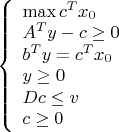 $\left\{\begin{array}{l}\max c^T x_0\\ A^T y - c \geq 0\\ b^T y = c^T x_0\\ y\geq 0\\ Dc\leq v\\ c\geq 0\end{array}\right.$