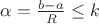 $\alpha=\frac {b-a} { R} \le k