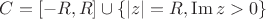 $C=[-R,R]\cup\{|z|=R,\mathrm{Im}\, z>0\}$