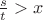 $\frac{s}{t}>x$