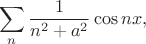 $$
\sum\limits_{n}\frac{1}{n^2+a^2}\cos nx,
$$