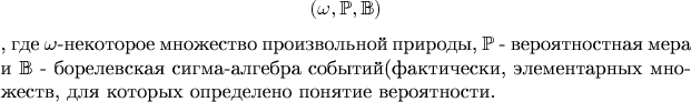 $$(\omega,\mathbb P, \mathbb B)$$, где $\omega$-некоторое множество произвольной природы, $\mathbb P$ - вероятностная мера и $\mathbb B$ - борелевская сигма-алгебра событий(фактически, элементарных множеств, для которых определено понятие вероятности.