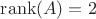 $\operatorname{rank}(A) = 2$
