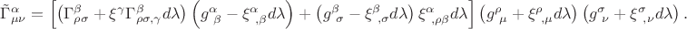 $\tilde{\Gamma}^{\alpha}_{\mu\nu}=\left[\left(\Gamma^{\beta}_{\rho\sigma}+\xi^{\gamma}\Gamma^{\beta}_{\rho\sigma,\gamma}d\lambda\right)\left(g^{\alpha}_{\ \beta}-\xi^{\alpha}_{\ ,\beta}d\lambda\right)+\left(g^{\beta}_{\ \sigma}-\xi^{\beta}_{\ ,\sigma}d\lambda\right)\xi^{\alpha}_{\ ,\rho\beta}d\lambda\right]\left(g^{\rho}_{\ \mu}+\xi^{\rho}_{\ ,\mu}d\lambda\right)\left(g^{\sigma}_{\ \nu}+\xi^{\sigma}_{\ ,\nu}d\lambda\right).$