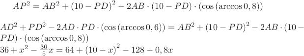 ${ AP }^{ 2 }={ AB }^{ 2 }+{ (10-PD) }^{ 2 }-2{ AB }\cdot (10-PD)\cdot (\cos { (\arccos { 0,8 }  } ))\\ \\ { AD }^{ 2 }+{ PD }^{ 2 }-2{ AD }\cdot { PD }\cdot (\cos { (\arccos { 0,6 }  } ))={ AB }^{ 2 }+{ (10-PD) }^{ 2 }-2{ AB }\cdot (10-PD)\cdot (\cos { (\arccos { 0,8 }  } ))\\ 36+{ x }^{ 2 }-\frac { 36 }{ 5 } x=64+{ (10-x) }^{ 2 }-128-0,8x$