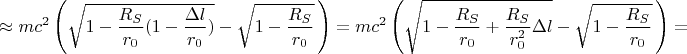 $$\approx m c^2 \left( \sqrt{1-\frac{R_S}{r_0} (1-\frac{\Delta l}{r_0})} - \sqrt{1-\frac{R_S}{r_0}} \, \right) =  m c^2 \left( \sqrt{1-\frac{R_S}{r_0} + \frac{R_S}{r^2_0} \Delta l} - \sqrt{1-\frac{R_S}{r_0}} \, \right) =$$