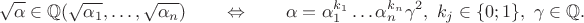 $$\sqrt{\alpha}\in\mathbb{Q}(\sqrt{\alpha_1},\ldots,\sqrt{\alpha_n})\qquad\Leftrightarrow\qquad\alpha=\alpha_1^{k_1}\ldots\alpha_n^{k_n}\gamma^2,\ k_j\in\{0;1\},\ \gamma\in\mathbb{Q}.$$