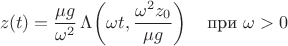 $$z(t) = \frac{\mu g}{\omega^2} \, \Lambda \! \left(\omega t, \frac{\omega^2 z_0}{\mu g}\right) \quad \text{при } \omega > 0$$