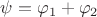 $\psi=\varphi_{1}+\varphi_{2}$
