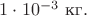 $1\cdot 10^{-3}\text{ кг}.$