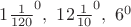 ${1\frac{1}{120}}^0,\ {12\frac{1}{10}}^0,\ {6}^0$