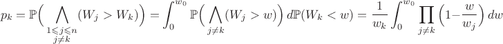 $$p_k=\Bbb{P}\Big(\bigwedge_{\substack{1\leqslant j\leqslant n\\j\neq k}}(W_j>W_k)\Big)=\int_{0}^{w_0}\Bbb{P}\Big(\bigwedge_{j\neq k}(W_j>w)\Big)\,d\Bbb{P}(W_k<w)=\frac{1}{w_k}\int_{0}^{w_0}\prod_{j\neq k}\Big(1-\frac{w}{w_j}\Big)\,dw$$