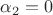 $\alpha_2=0$