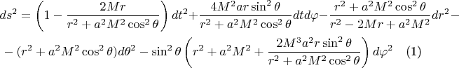 \begin{multline} ds^2=\left ( 1- \frac{2 M r}{r^2+a^2 M^2 \cos^2 \theta } \right ) dt^2 + \frac{4 M^2 a r \sin^2 \theta}{r^2+a^2 M^2 \cos^2 \theta} dt d \varphi - \frac{r^2+a^2 M^2 \cos^2 \theta}{r^2-2 M r+a^2 M^2} dr^2 - \\ - (r^2+a^2 M^2 \cos^2 \theta ) d \theta^2 - \sin^2 \theta \left ( r^2+a^2 M^2 + \frac{2 M^3 a^2 r \sin^2 \theta}{r^2+a^2 M^2 \cos^2 \theta} \right ) d \varphi^2 \end{multline}