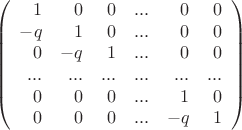 $$
\left(
\begin{array}{rrrrrr}
1 & 0 & 0 & ... & 0 & 0 \\
-q & 1 & 0 & ... & 0 & 0 \\
0 & -q & 1 & ... & 0 & 0 \\
... & ... & ... & ... & ... & ... \\
0 & 0 & 0 & ... & 1 & 0 \\
0 & 0 & 0 & ... & -q & 1 \\
\end{array}
\right)
$$