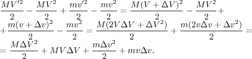 $\displaystyle \frac{MV'^2}{2}-\frac{MV^2}{2}+\frac{mv'^2}{2}-\frac{mv^2}{2}=\frac{M(V+\Delta V)^2}{2}-\frac{MV^2}{2}+$

$\displaystyle +\frac{m(v+\Delta v)^2}{2}-\frac{mv^2}{2}=\frac{M(2V\Delta V+\Delta V^2)}{2}+\frac{m(2v\Delta v+\Delta v^2)}{2}=$

$\displaystyle =\frac{M\Delta V^2}{2}+MV\Delta V+\frac{m\Delta v^2}{2}+mv\Delta v.$