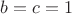 $b = c = 1$