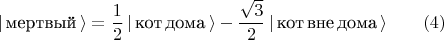 $$| \, \text{мертвый} \, \rangle = \frac{1}{2} \, | \, \text{кот} \, \text{дома} \, \rangle - \frac{\sqrt{3}}{2} \, | \, \text{кот} \, \text{вне} \, \text{дома} \, \rangle  \qquad (4) $$