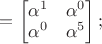 $=\begin{bmatrix}\alpha^1&\alpha^0\\ \alpha^0&\alpha^5$\end{bmatrix} ;$