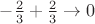 $-\frac{2}{3} + \frac{2}{3} \to 0$