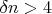 $\delta n>4$