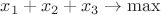 $\[
x_1  + x_2  + x_3  \to \max 
\]
$