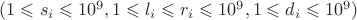 $(1 \leqslant s_i \leqslant 10^9, 1 \leqslant l_i \leqslant r_i \leqslant 10^9, 1 \leqslant d_i \leqslant 10^9)$ $(1 \leqslant s_i \leqslant 10^9, 1 \leqslant l_i \leqslant r_i \leqslant 10^9, 1 \leqslant d_i \leqslant 10^9)$