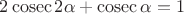 $ 2\cosec {2\alpha}+\cosec{\alpha} =  1 $