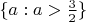 $\{ a: a> \frac{3}{2}\}$