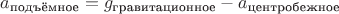 $a_{\text{подъёмное}}=g_{\text{гравитационное}}-a_{\text{центробежное}}$