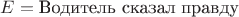 $E = \text{Водитель сказал правду}$