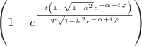 $
\[
\left( {1 - e^{\frac{{ - t\left( {1 - \sqrt {1 - h^2 } e^{ - \alpha  + i\varphi } } \right)}}
{{T\sqrt {1 - h^2 } e^{ - \alpha  + i\varphi } }}} } \right)
\]
$