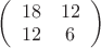$\left(\begin{array}{cc} 18 & 12\\ 12 & 6\\ \end{array}\right)$