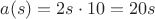 $a(s)=2s \cdot 10=20s$