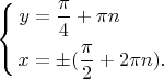 $
 \left\{
\begin{aligned}
y&=\frac{\pi}{4}+\pi n\\
x&=\pm (\frac{\pi}{2}+2\pi n).\\
\end{aligned}
\right. $