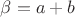 $\beta=a+b$