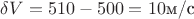$\delta V = 510-500 = 10 \text{м/с}$