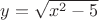 $y=\sqrt{x^2-5}$