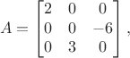 $$A = \begin{bmatrix} 2 & 0 & 0 \\ 0 & 0 & -6 \\ 0 & 3 & 0 \end{bmatrix},$$