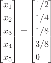 \[
\left[ \begin{gathered}
  x_1  \hfill \\
  x_2  \hfill \\
  x_3  \hfill \\
  x_4  \hfill \\
  x_5  \hfill \\ 
\end{gathered}  \right] = \left[ \begin{gathered}
  {1 \mathord{\left/
 {\vphantom {1 2}} \right.
 \kern-\nulldelimiterspace} 2} \hfill \\
  {1 \mathord{\left/
 {\vphantom {1 4}} \right.
 \kern-\nulldelimiterspace} 4} \hfill \\
  {1 \mathord{\left/
 {\vphantom {1 8}} \right.
 \kern-\nulldelimiterspace} 8} \hfill \\
  {3 \mathord{\left/
 {\vphantom {3 8}} \right.
 \kern-\nulldelimiterspace} 8} \hfill \\
  {}_{}0 \hfill \\ 
\end{gathered}  \right]
\]