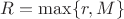 $R=\max\{r,M\}$