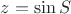$z = \sin S$
