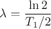 ${\lambda}=\dfrac{\ln 2}{T_1/2}$