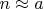 $n\approx a$