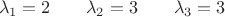 $$\lambda_1=2\qquad\lambda_2=3\qquad\lambda_3=3$$ $$\lambda_1=2\qquad\lambda_2=3\qquad\lambda_3=3$$