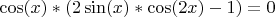 $\cos(x) * (2\sin(x)*\cos(2x) - 1) = 0$