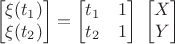 $$ \left[ \begin{matrix} \xi(t_1) \\ \xi(t_2) \end{matrix} \right] = 
     \left[ \begin{matrix} t_1 & 1 \\ t_2 & 1 \end{matrix} \right] \;
     \left[ \begin{matrix} X \\ Y \end{matrix} \right] $$