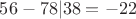 $56 - 78 | 38 = - 22$