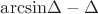 ${\rm{arcsin}}\Delta-\Delta$